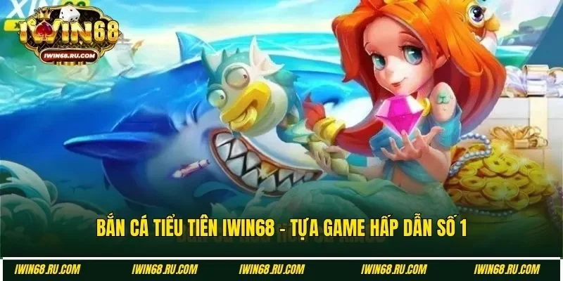 Bắn cá tiểu tiên Iwin68 hấp dẫn, kịch tính